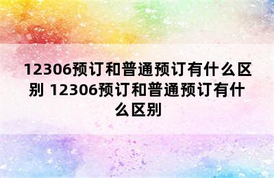 12306预订和普通预订有什么区别 12306预订和普通预订有什么区别